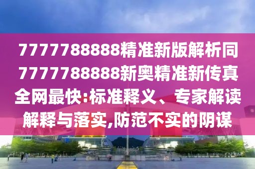 7777788888精準(zhǔn)新版解析同7777788888新奧精準(zhǔn)新傳真全網(wǎng)最快:標(biāo)準(zhǔn)釋義、專(zhuān)家解讀解釋與落實(shí),防范不實(shí)的陰謀
