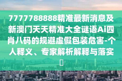 7777788888精準(zhǔn)最新消息及新澳門天天精準(zhǔn)大全謎語Ai四肖八碼的規(guī)避虛假包裝危害-個(gè)人釋義、專家解析解釋與落實(shí)?