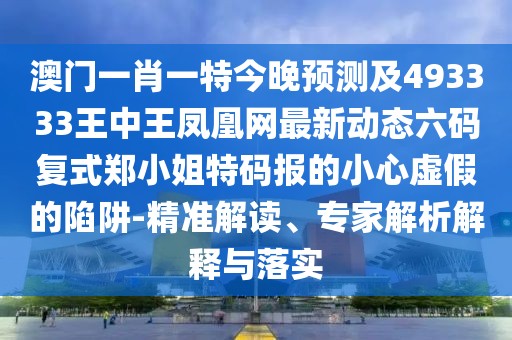 澳門一肖一特今晚預(yù)測(cè)及493333王中王鳳凰網(wǎng)最新動(dòng)態(tài)六碼復(fù)式鄭小姐特碼報(bào)的小心虛假的陷阱-精準(zhǔn)解讀、專家解析解釋與落實(shí)