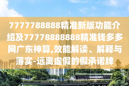 7777788888精準(zhǔn)新版功能介紹及77778888888精準(zhǔn)錢多多網(wǎng)廣東神算,效能解讀、解釋與落實(shí)-遠(yuǎn)離虛假的假承諾牌