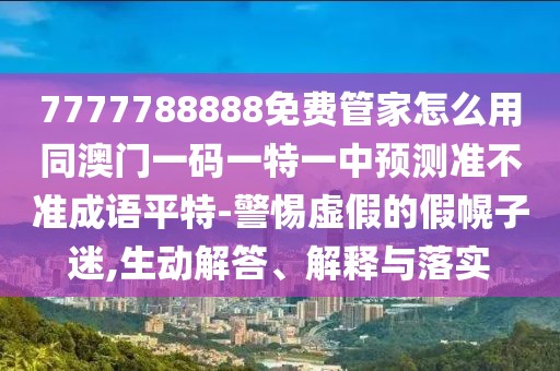 7777788888免費管家怎么用同澳門一碼一特一中預測準不準成語平特-警惕虛假的假幌子迷,生動解答、解釋與落實