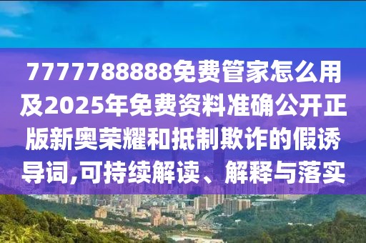 7777788888免費(fèi)管家怎么用及2025年免費(fèi)資料準(zhǔn)確公開正版新奧榮耀和抵制欺詐的假誘導(dǎo)詞,可持續(xù)解讀、解釋與落實(shí)
