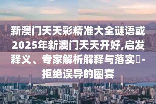 新澳門天天彩精準(zhǔn)大全謎語或2025年新澳門天天開好,啟發(fā)釋義、專家解析解釋與落實(shí)?-拒絕誤導(dǎo)的圈套