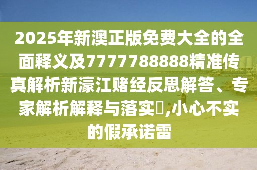 2025年新澳正版免費(fèi)大全的全面釋義及7777788888精準(zhǔn)傳真解析新濠江賭經(jīng)反思解答、專家解析解釋與落實(shí)?,小心不實(shí)的假承諾雷