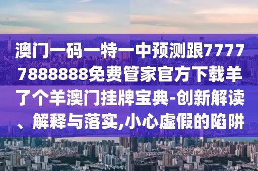 澳門一碼一特一中預(yù)測跟77777888888免費(fèi)管家官方下載羊了個羊澳門掛牌寶典-創(chuàng)新解讀、解釋與落實(shí),小心虛假的陷阱