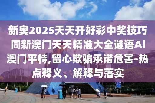 新奧2025天天開好彩中獎(jiǎng)技巧同新澳門天天精準(zhǔn)大全謎語(yǔ)Ai澳門平特,留心欺騙承諾危害-熱點(diǎn)釋義、解釋與落實(shí)