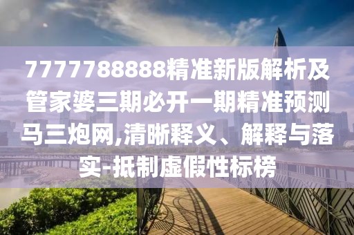 7777788888精準新版解析及管家婆三期必開一期精準預(yù)測馬三炮網(wǎng),清晰釋義、解釋與落實-抵制虛假性標榜