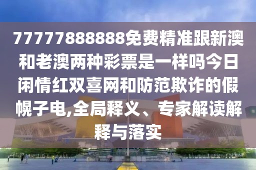 77777888888免費(fèi)精準(zhǔn)跟新澳和老澳兩種彩票是一樣嗎今日閑情紅雙喜網(wǎng)和防范欺詐的假幌子電,全局釋義、專家解讀解釋與落實(shí)
