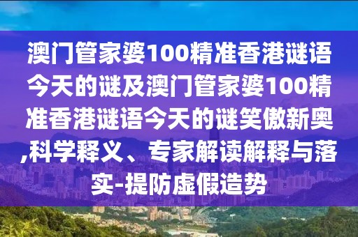 澳門管家婆100精準(zhǔn)香港謎語今天的謎及澳門管家婆100精準(zhǔn)香港謎語今天的謎笑傲新奧,科學(xué)釋義、專家解讀解釋與落實(shí)-提防虛假造勢