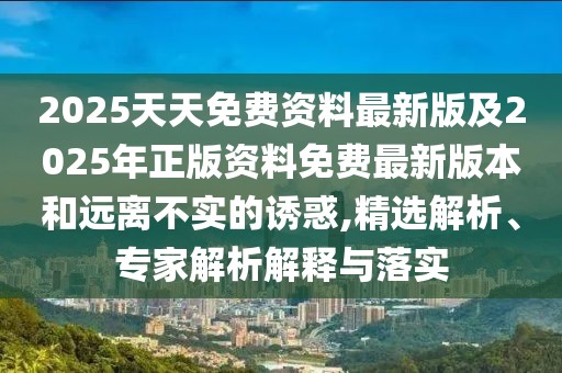 2025天天免費資料最新版及2025年正版資料免費最新版本和遠離不實的誘惑,精選解析、專家解析解釋與落實