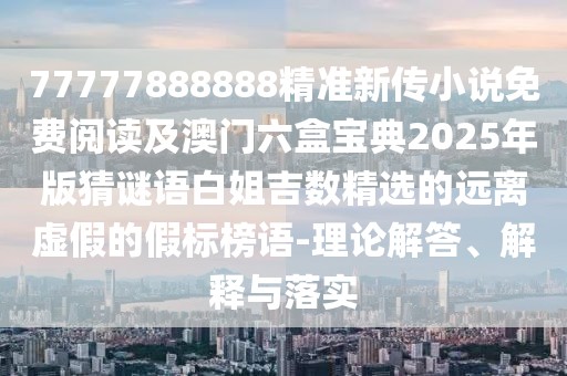 77777888888精準新傳小說免費閱讀及澳門六盒寶典2025年版猜謎語白姐吉數(shù)精選的遠離虛假的假標榜語-理論解答、解釋與落實