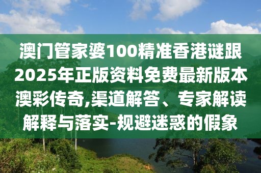 澳門管家婆100精準(zhǔn)香港謎跟2025年正版資料免費(fèi)最新版本澳彩傳奇,渠道解答、專家解讀解釋與落實(shí)-規(guī)避迷惑的假象