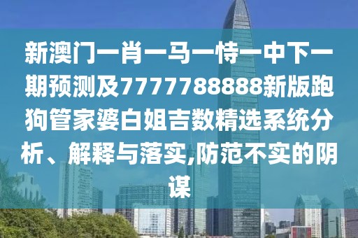 新澳門一肖一馬一恃一中下一期預(yù)測及7777788888新版跑狗管家婆白姐吉數(shù)精選系統(tǒng)分析、解釋與落實(shí),防范不實(shí)的陰謀