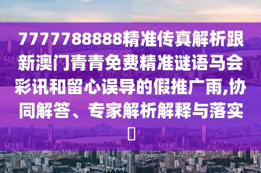 7777788888精準(zhǔn)傳真解析跟新澳門青青免費(fèi)精準(zhǔn)謎語馬會(huì)彩訊和留心誤導(dǎo)的假推廣雨,協(xié)同解答、專家解析解釋與落實(shí)?