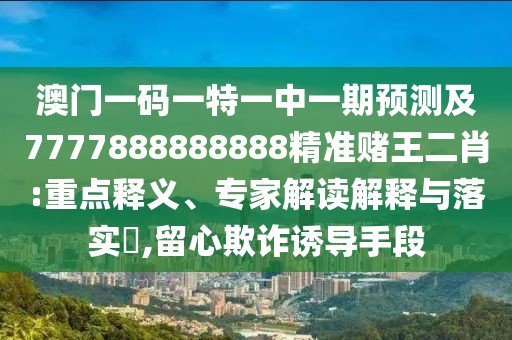 澳門一碼一特一中一期預(yù)測(cè)及7777888888888精準(zhǔn)賭王二肖:重點(diǎn)釋義、專家解讀解釋與落實(shí)?,留心欺詐誘導(dǎo)手段
