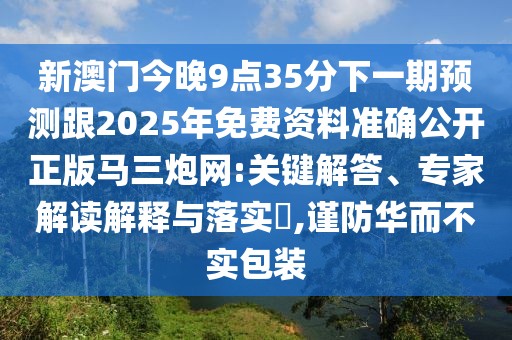 新澳門今晚9點(diǎn)35分下一期預(yù)測跟2025年免費(fèi)資料準(zhǔn)確公開正版馬三炮網(wǎng):關(guān)鍵解答、專家解讀解釋與落實(shí)?,謹(jǐn)防華而不實(shí)包裝