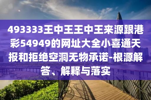 493333王中王王中王來源跟港彩54949的網(wǎng)址大全小喜通天報和拒絕空洞無物承諾-根源解答、解釋與落實