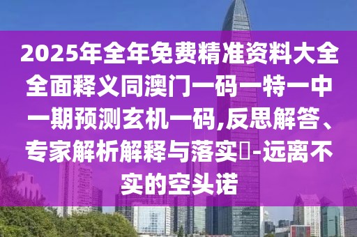 2025年全年免費精準資料大全全面釋義同澳門一碼一特一中一期預測玄機一碼,反思解答、專家解析解釋與落實?-遠離不實的空頭諾