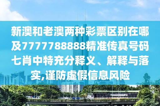 新澳和老澳兩種彩票區(qū)別在哪及7777788888精準傳真號碼七肖中特充分釋義、解釋與落實,謹防虛假信息風險