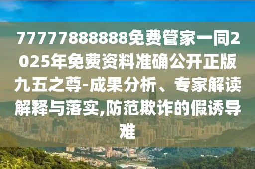 77777888888免費(fèi)管家一同2025年免費(fèi)資料準(zhǔn)確公開正版九五之尊-成果分析、專家解讀解釋與落實(shí),防范欺詐的假誘導(dǎo)難
