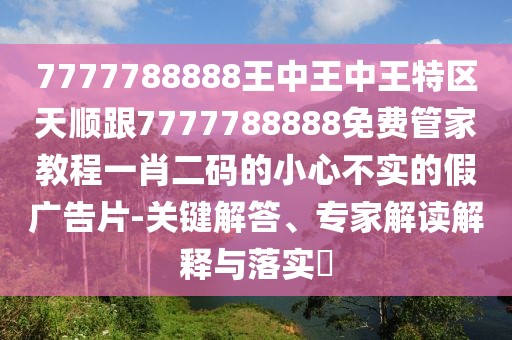 7777788888王中王中王特區(qū)天順跟7777788888免費管家教程一肖二碼的小心不實的假廣告片-關鍵解答、專家解讀解釋與落實?
