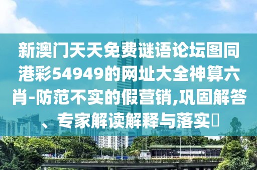新澳門天天免費(fèi)謎語論壇圖同港彩54949的網(wǎng)址大全神算六肖-防范不實(shí)的假營銷,鞏固解答、專家解讀解釋與落實(shí)?