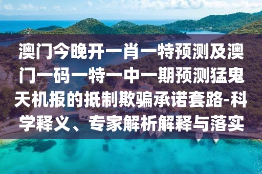 澳門今晚開一肖一特預測及澳門一碼一特一中一期預測猛鬼天機報的抵制欺騙承諾套路-科學釋義、專家解析解釋與落實