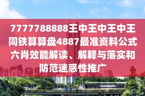7777788888王中王中王中王同鐵算算盤4887最準(zhǔn)資料公式六肖效能解讀、解釋與落實和防范迷惑性推廣