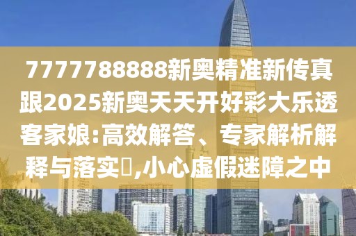 7777788888新奧精準(zhǔn)新傳真跟2025新奧天天開好彩大樂透客家娘:高效解答、專家解析解釋與落實(shí)?,小心虛假迷障之中