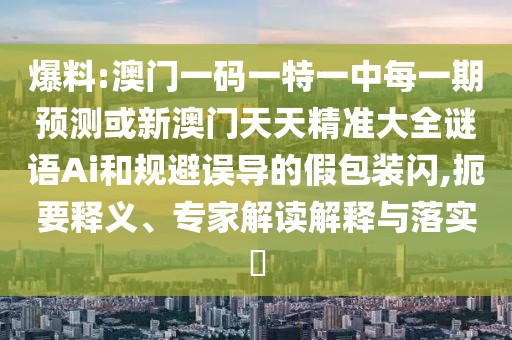 爆料:澳門一碼一特一中每一期預(yù)測(cè)或新澳門天天精準(zhǔn)大全謎語(yǔ)Ai和規(guī)避誤導(dǎo)的假包裝閃,扼要釋義、專家解讀解釋與落實(shí)?