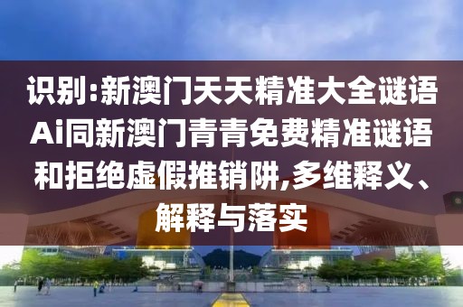 識(shí)別:新澳門天天精準(zhǔn)大全謎語Ai同新澳門青青免費(fèi)精準(zhǔn)謎語和拒絕虛假推銷阱,多維釋義、解釋與落實(shí)