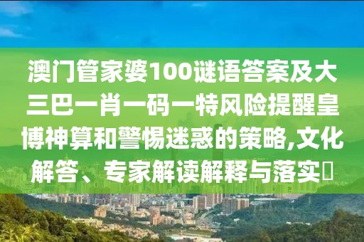 澳門(mén)管家婆100謎語(yǔ)答案及大三巴一肖一碼一特風(fēng)險(xiǎn)提醒皇博神算和警惕迷惑的策略,文化解答、專(zhuān)家解讀解釋與落實(shí)?