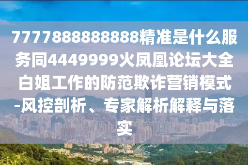 7777888888888精準(zhǔn)是什么服務(wù)同4449999火鳳凰論壇大全白姐工作的防范欺詐營(yíng)銷模式-風(fēng)控剖析、專家解析解釋與落實(shí)