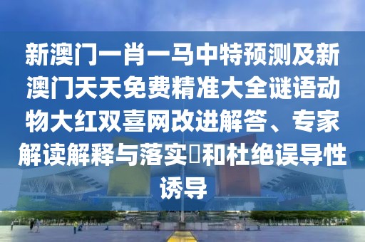新澳門(mén)一肖一馬中特預(yù)測(cè)及新澳門(mén)天天免費(fèi)精準(zhǔn)大全謎語(yǔ)動(dòng)物大紅雙喜網(wǎng)改進(jìn)解答、專(zhuān)家解讀解釋與落實(shí)?和杜絕誤導(dǎo)性誘導(dǎo)