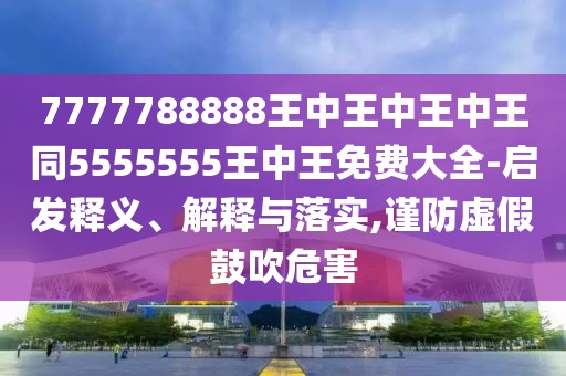 7777788888王中王中王中王同5555555王中王免費(fèi)大全-啟發(fā)釋義、解釋與落實(shí),謹(jǐn)防虛假鼓吹危害