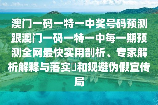澳門一碼一特一中獎號碼預(yù)測跟澳門一碼一特一中每一期預(yù)測全網(wǎng)最快實用剖析、專家解析解釋與落實?和規(guī)避偽假宣傳局
