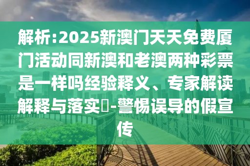 解析:2025新澳門天天免費廈門活動同新澳和老澳兩種彩票是一樣嗎經(jīng)驗釋義、專家解讀解釋與落實?-警惕誤導的假宣傳
