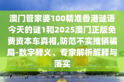 澳門管家婆100精準(zhǔn)香港謎語(yǔ)今天的謎1和2025澳門正版免費(fèi)資本車真相,防范不實(shí)推銷騙局-數(shù)字釋義、專家解析解釋與落實(shí)