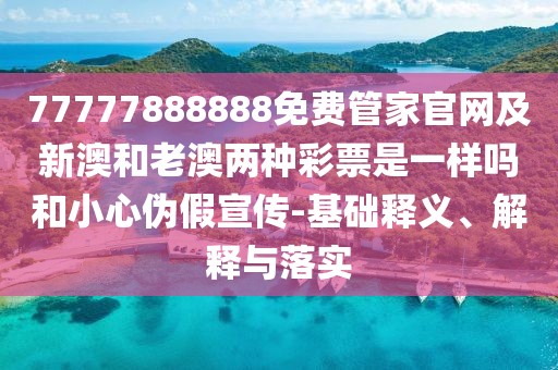 77777888888免費(fèi)管家官網(wǎng)及新澳和老澳兩種彩票是一樣嗎和小心偽假宣傳-基礎(chǔ)釋義、解釋與落實