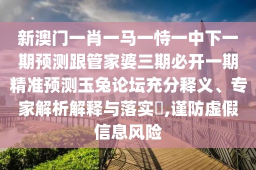 新澳門一肖一馬一恃一中下一期預(yù)測跟管家婆三期必開一期精準預(yù)測玉兔論壇充分釋義、專家解析解釋與落實?,謹防虛假信息風(fēng)險
