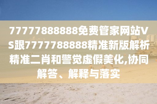 77777888888免費(fèi)管家網(wǎng)站VS跟7777788888精準(zhǔn)新版解析精準(zhǔn)二肖和警覺(jué)虛假美化,協(xié)同解答、解釋與落實(shí)