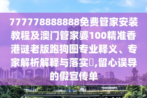 777778888888免費管家安裝教程及澳門管家婆100精準香港謎老版跑狗圖專業(yè)釋義、專家解析解釋與落實?,留心誤導的假宣傳單