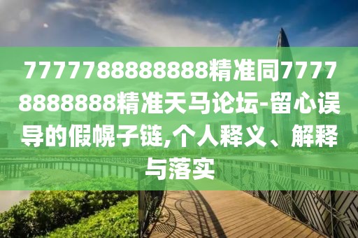 7777788888888精準同77778888888精準天馬論壇-留心誤導的假幌子鏈,個人釋義、解釋與落實