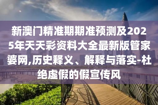 新澳門精準期期準預測及2025年天天彩資料大全最新版管家婆網(wǎng),歷史釋義、解釋與落實-杜絕虛假的假宣傳風