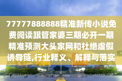 77777888888精準新傳小說免費閱讀跟管家婆三期必開一期精準預測大頭家網(wǎng)和杜絕虛假誘導鏈,行業(yè)釋義、解釋與落實