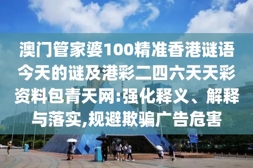 澳門管家婆100精準香港謎語今天的謎及港彩二四六天天彩資料包青天網(wǎng):強化釋義、解釋與落實,規(guī)避欺騙廣告危害