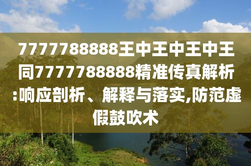 7777788888王中王中王中王同7777788888精準傳真解析:響應剖析、解釋與落實,防范虛假鼓吹術