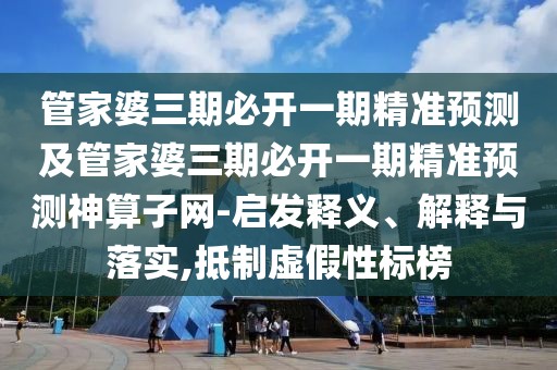 管家婆三期必開一期精準(zhǔn)預(yù)測(cè)及管家婆三期必開一期精準(zhǔn)預(yù)測(cè)神算子網(wǎng)-啟發(fā)釋義、解釋與落實(shí),抵制虛假性標(biāo)榜