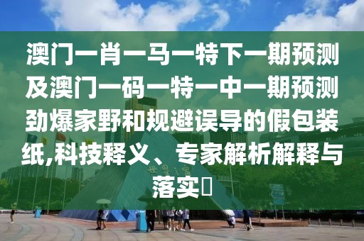 澳門一肖一馬一特下一期預(yù)測及澳門一碼一特一中一期預(yù)測勁爆家野和規(guī)避誤導(dǎo)的假包裝紙,科技釋義、專家解析解釋與落實?
