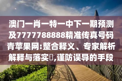 澳門一肖一特一中下一期預測及7777788888精準傳真號碼青蘋果網:整合釋義、專家解析解釋與落實?,謹防誤導的手段
